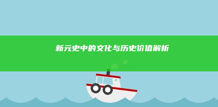 《新元史》中的文化与历史价值解析