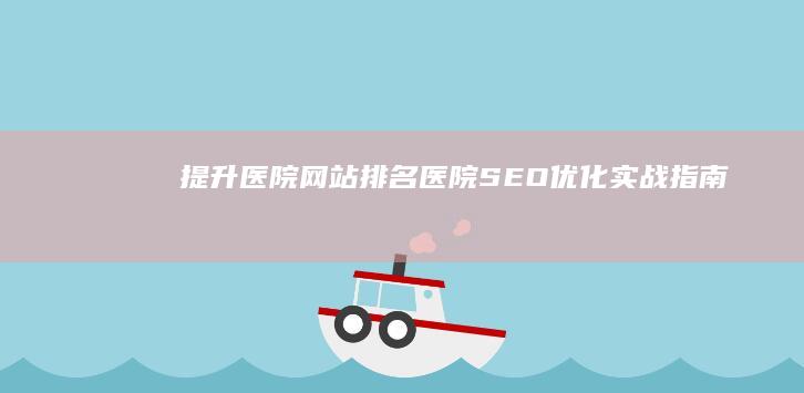 提升医院网站排名：医院SEO优化实战指南