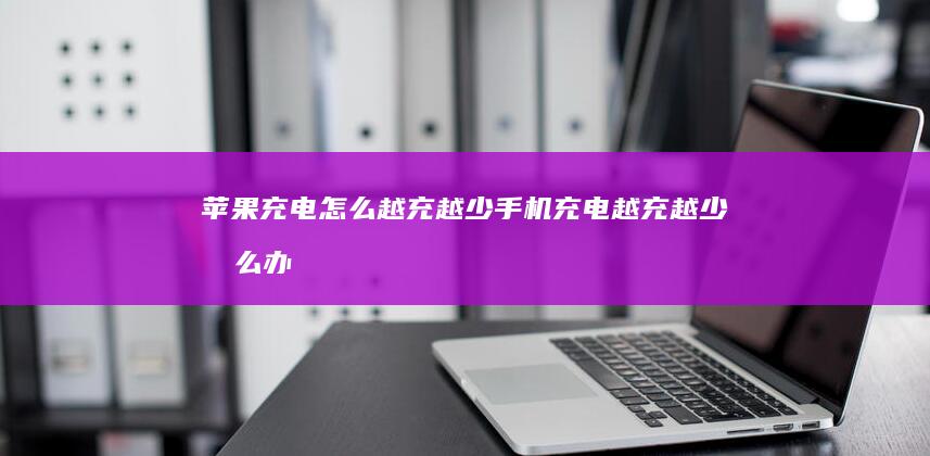 苹果充电怎么越充越少手机充电越充越少怎么办-苹果充电怎么越充越少